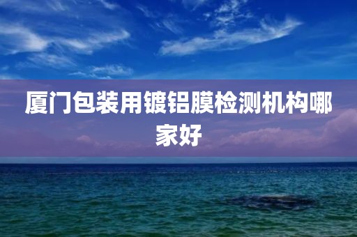 厦门包装用镀铝膜检测机构哪家好