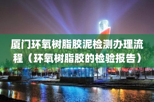 厦门环氧树脂胶泥检测办理流程（环氧树脂胶的检验报告）