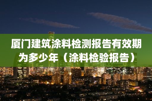 厦门建筑涂料检测报告有效期为多少年（涂料检验报告）