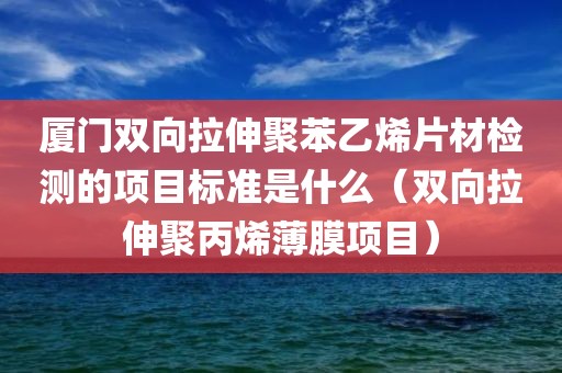 厦门双向拉伸聚苯乙烯片材检测的项目标准是什么（双向拉伸聚丙烯薄膜项目）