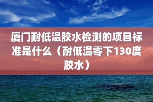 厦门耐低温胶水检测的项目标准是什么（耐低温零下130度胶水）